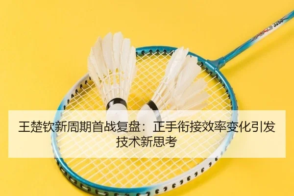 王楚钦新周期首战复盘：正手衔接效率变化引发技术新思考