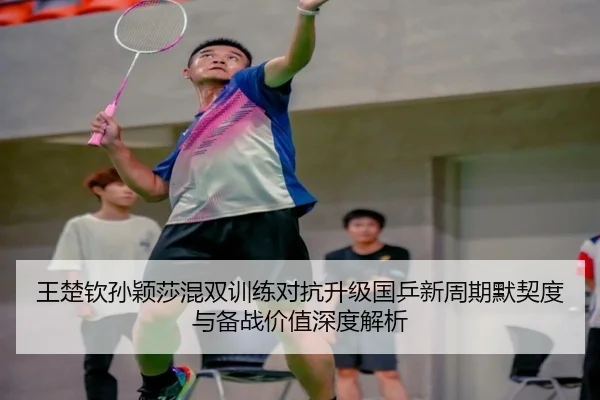 王楚钦孙颖莎混双训练对抗升级国乒新周期默契度与备战价值深度解析