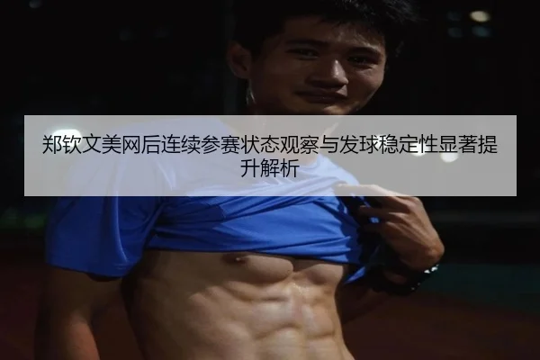 郑钦文美网后连续参赛状态观察与发球稳定性显著提升解析