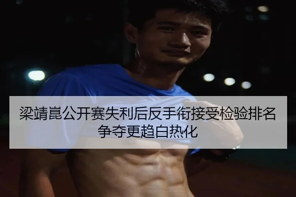 梁靖崑公开赛失利后反手衔接受检验排名争夺更趋白热化