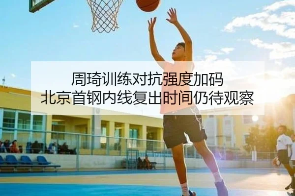 周琦训练对抗强度加码 北京首钢内线复出时间仍待观察